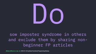 Do
sow imposter syndrome in others
and exclude them by sharing non-
beginner FP articles
@RobertWPearce | rwp.im | 2023-01-24 Auckland Functional Programming Meetup
 