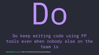 Do
Do keep writing code using FP
tools even when nobody else on the
team is
@RobertWPearce | rwp.im | 2023-01-24 Auckland Functional Programming Meetup
 