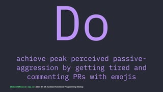 Do
achieve peak perceived passive-
aggression by getting tired and
commenting PRs with emojis
@RobertWPearce | rwp.im | 2023-01-24 Auckland Functional Programming Meetup
 