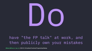 Do
have "the FP talk" at work, and
then publicly own your mistakes
@RobertWPearce | rwp.im | 2023-01-24 Auckland Functional Programming Meetup
 
