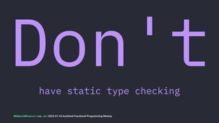 Don't
have static type checking
@RobertWPearce | rwp.im | 2023-01-24 Auckland Functional Programming Meetup
 