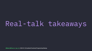 Real-talk takeaways
@RobertWPearce | rwp.im | 2023-01-24 Auckland Functional Programming Meetup
 