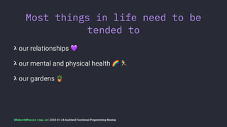Most things in life need to be
tended to
𝝺 our relationships
!
𝝺 our mental and physical health
"
𝝺 our gardens
$
@RobertWPearce | rwp.im | 2023-01-24 Auckland Functional Programming Meetup
 