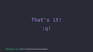 That's it!
:q!
@RobertWPearce | rwp.im | 2023-01-24 Auckland Functional Programming Meetup
 