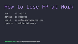 How to Lose FP at Work
web !" rwp.im
github !" rpearce
email !" me@robertwpearce.com
tweeter !" @RobertWPearce
@RobertWPearce | rwp.im | 2023-01-24 Auckland Functional Programming Meetup
 