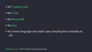 𝝺 No TypeScript
𝝺 No Flow
𝝺 No ReasonML
𝝺 No Elm
𝝺 No (insert language with static type checking that compiles to
JS)
@RobertWPearce | rwp.im | 2023-01-24 Auckland Functional Programming Meetup
 