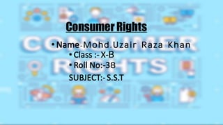 Consumer Rights
• Name- Mohd.Uzair Raza Khan
• Class :- X-B
• Roll No:-38
SUBJECT:-S.S.T
 