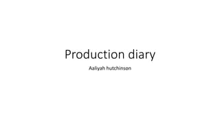Production diary
Aaliyah hutchinson
 