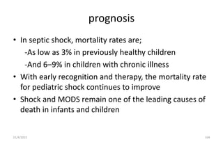 prognosis
• In septic shock, mortality rates are;
-As low as 3% in previously healthy children
-And 6–9% in children with ...