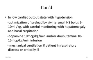 Con’d
• In low cardiac output state with hypotension
-optimization of preload by giving small NS bolus 5-
10ml /kg, with c...