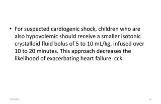 • For suspected cardiogenic shock, children who are
also hypovolemic should receive a smaller isotonic
crystalloid fluid b...