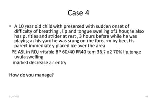 Case 4
• A 10 year old child with presented with sudden onset of
difficulty of breathing , lip and tongue swelling of1 hou...