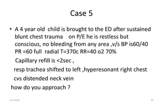 Case 5
• A 4 year old child is brought to the ED after sustained
blunt chest trauma on P/E he is restless but
conscious, n...