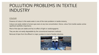 POLLUTION PROBLEMS IN TEXTILE
INDUSTRY
COLOUR
Presence of colour in the waste water is one of the main problems in textile...