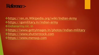 Reference:-
https://en.m.Wikipedia.org/wiki/Indian-Army
https://gomilitary.in/indian-army
Indianarmy.nic.in
https://www.gettyimages.in/photos/indian-military
https://www.shutterstock.com
https://www.mensxp.com
 