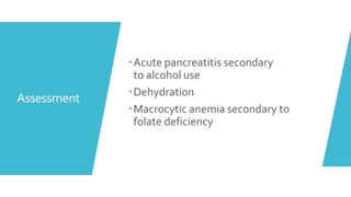 Assessment
Acute pancreatitis secondary
to alcohol use
Dehydration
Macrocytic anemia secondary to
folate deficiency
 