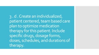 3 . d .Createan individualized,
patientcentered,teambasedcare
planto optimizemedication
therapyforthis patient.Include
spe...