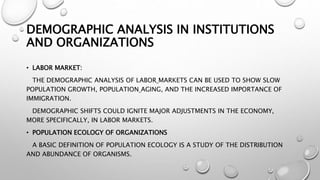 DEMOGRAPHIC ANALYSIS IN INSTITUTIONS
AND ORGANIZATIONS
• LABOR MARKET:
THE DEMOGRAPHIC ANALYSIS OF LABOR MARKETS CAN BE US...