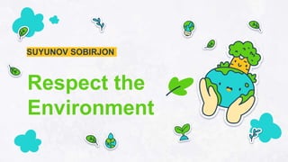 Respect the
Environment
SUYUNOV SOBIRJON
 