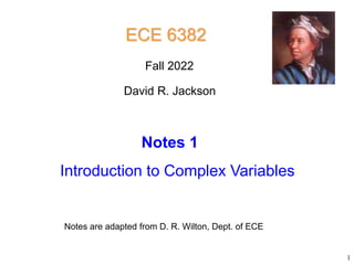 Notes are adapted from D. R. Wilton, Dept. of ECE
ECE 6382
Introduction to Complex Variables
David R. Jackson
1
Fall 2022
Notes 1
 