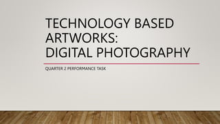 TECHNOLOGY BASED
ARTWORKS:
DIGITAL PHOTOGRAPHY
QUARTER 2 PERFORMANCE TASK
 