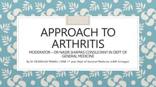 APPROACH TO
ARTHRITIS
MODERATOR – DR NASIR SHAMAS CONSULTANT IN DEPT OF
GENERAL MEDICINE
By Dr DEVARJUN PANNU ( DNB 1st year Dept of General Medicine JLNM Srinagar)
 