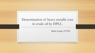 Determination of heavy metallic ions
in crude oil by HPLC.
Maria Liaqat (19335)
 