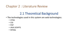 Chapter 2 : Literature Review
2.1 Theoretical Background
• The technologies used in this system are web technologies:
• HTML
• CSS
• PHP
• JAVA SCRIPTS
• MYSQL
 