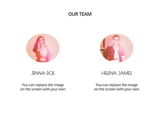 You can replace the image
on the screen with your own
OUR TEAM
You can replace the image
on the screen with your own
JENNA DOE HELENA JAMES
 