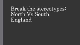 Break the stereotypes:
North Vs South
England
 