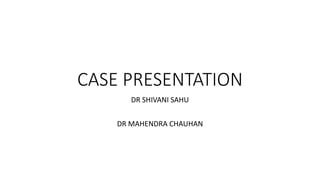 CASE PRESENTATION
DR SHIVANI SAHU
DR MAHENDRA CHAUHAN
 