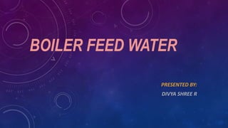 BOILER FEED WATER
PRESENTED BY:
DIVYA SHREE R
 