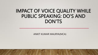 IMPACT OF VOICE QUALITY WHILE
PUBLIC SPEAKING: DO'S AND
DON'TS
ANKIT KUMAR MAURYA(MCA)
 