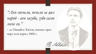 “Ако спечеля, печеля за цял
народ - ако загубя, губя само
мене си.”
- до Панайот Хитов, писано през
март или април 1868 г.
 