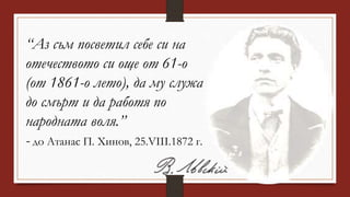 “Аз съм посветил себе си на
отечеството си още от 61-о
(от 1861-о лето), да му служа
до смърт и да работя по
народната воля.”
- до Атанас П. Хинов, 25.VIII.1872 г.
 
