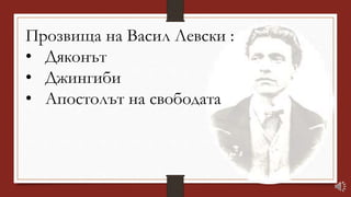 Прозвища на Васил Левски :
• Дяконът
• Джингиби
• Апостолът на свободата
 