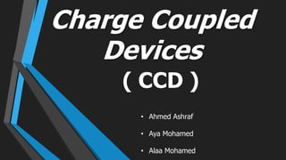 Charge Coupled
Devices
(
( CCD
• Ahmed Ashraf
• Aya Mohamed
• Alaa Mohamed
 
