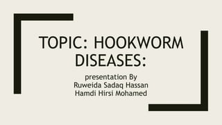 TOPIC: HOOKWORM
DISEASES:
presentation By
Ruweida Sadaq Hassan
Hamdi Hirsi Mohamed
 