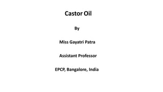 Castor Oil
By
Miss Gayatri Patra
Assistant Professor
EPCP, Bangalore, India
 