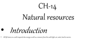 CH-14
Natural resources
• Introduction
• All life home on a earth required also energy as well as a resource from the earth light ,air, water, land to survive.
 