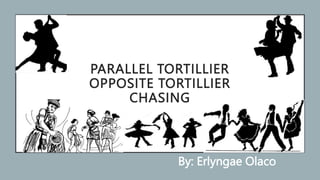 PARALLEL TORTILLIER
OPPOSITE TORTILLIER
CHASING
By: Erlyngae Olaco
 