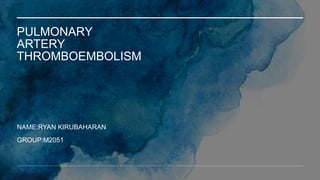 PULMONARY
ARTERY
THROMBOEMBOLISM
NAME:RYAN KIRUBAHARAN
GROUP:M2051
 