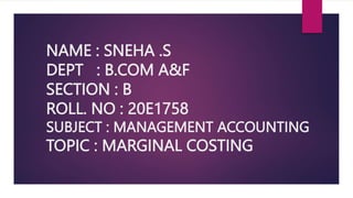 NAME : SNEHA .S
DEPT : B.COM A&F
SECTION : B
ROLL. NO : 20E1758
SUBJECT : MANAGEMENT ACCOUNTING
TOPIC : MARGINAL COSTING
 