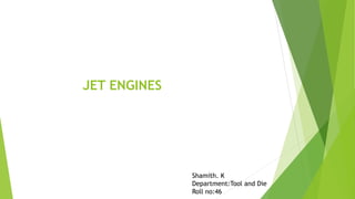 JET ENGINES
Shamith. K
Department:Tool and Die
Roll no:46
 