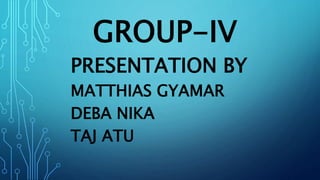GROUP-IV
PRESENTATION BY
MATTHIAS GYAMAR
DEBA NIKA
TAJ ATU
 