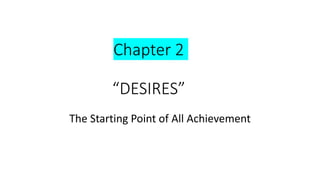 Chapter 2
“DESIRES”
The Starting Point of All Achievement
 