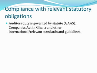 Compliance with relevant statutory
obligations
 Auditors duty is governed by statute (GAAS).
Companies Act in Ghana and other
international/relevant standards and guidelines.
 