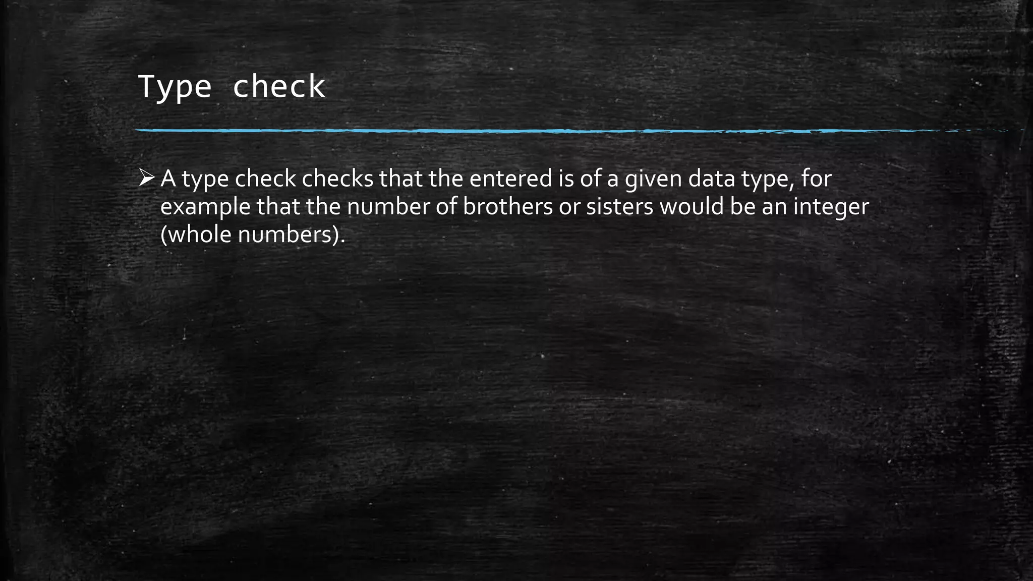 Type check
A type check checks that the entered is of a given data type, for
example that the number of brothers or sisters would be an integer
(whole numbers).
 