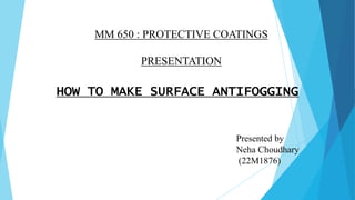 HOW TO MAKE SURFACE ANTIFOGGING
MM 650 : PROTECTIVE COATINGS
PRESENTATION
Presented by
Neha Choudhary
(22M1876)
 