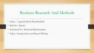Business Research And Methods
• Name :- Agrawal Harsh Shambhubhai
• Roll No:- Bem01
• Submitted To:- Dr.Sonali Ramchandani
• Topic:- Interpretation and Report Writing
 